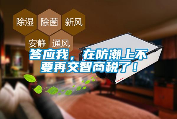 答應我，在防潮上不要再交智商稅了！