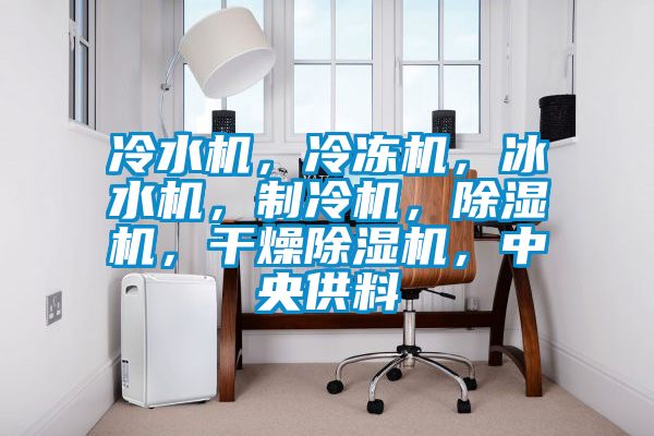 冷水機，冷凍機，冰水機，制冷機，除濕機，干燥除濕機，中央供料