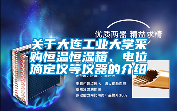 關(guān)于大連工業(yè)大學(xué)采購恒溫恒濕箱、電位滴定儀等儀器的介紹