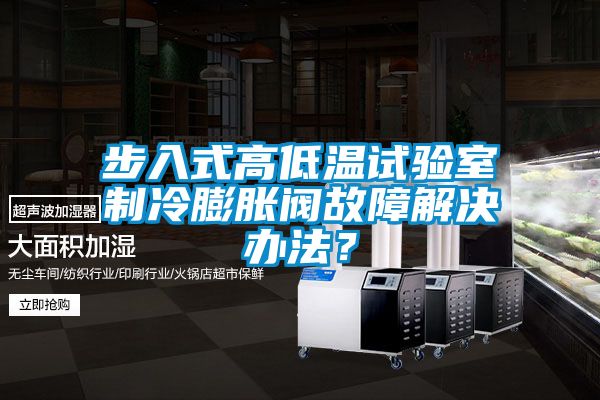 步入式高低溫試驗室制冷膨脹閥故障解決辦法？