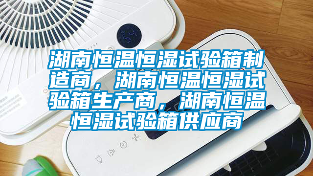 湖南恒溫恒濕試驗(yàn)箱制造商，湖南恒溫恒濕試驗(yàn)箱生產(chǎn)商，湖南恒溫恒濕試驗(yàn)箱供應(yīng)商