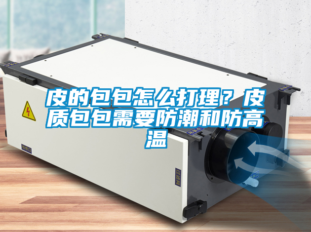 皮的包包怎么打理？皮質包包需要防潮和防高溫