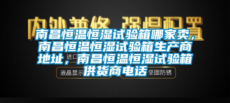 南昌恒溫恒濕試驗箱哪家賣，南昌恒溫恒濕試驗箱生產商地址，南昌恒溫恒濕試驗箱供貨商電話