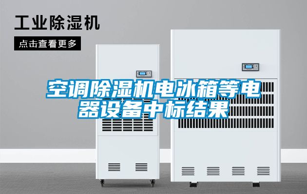 空調(diào)除濕機電冰箱等電器設(shè)備中標結(jié)果