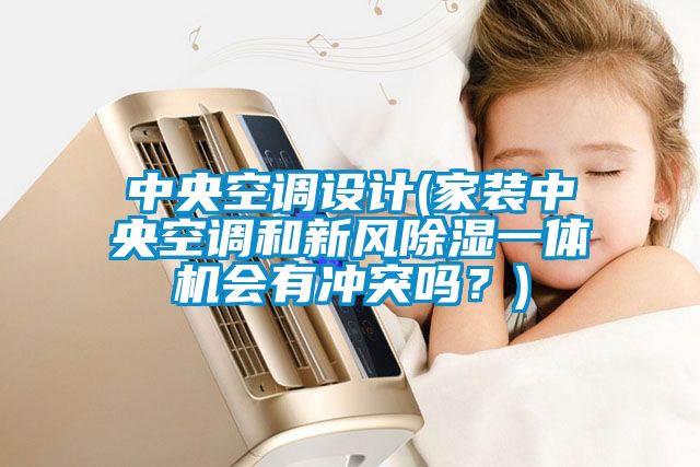 中央空調(diào)設(shè)計(jì)(家裝中央空調(diào)和新風(fēng)除濕一體機(jī)會(huì)有沖突嗎？)