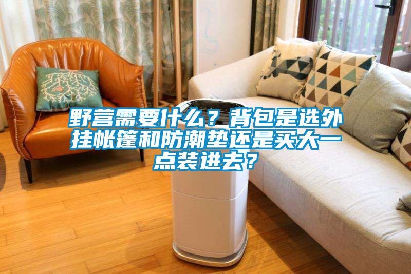 野營(yíng)需要什么？背包是選外掛帳篷和防潮墊還是買大一點(diǎn)裝進(jìn)去？